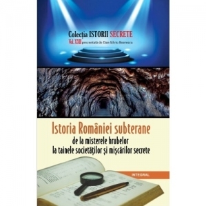 Istoria Romaniei subterane, de la misterele hrubelor la tainele societatilor si miscarilor secrete. Volumul XXII