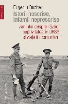 Istorii nescrise, infamii neprescrise.Amintiri despre război, captivitatea în URSS și viața în comunism