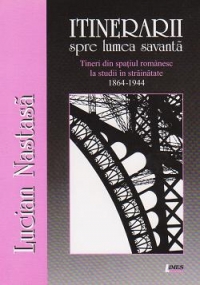 Itinerarii spre lumea savanta. Tineri din spatiul romanesc la studii in strainatate 1864-1944