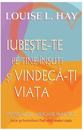 Iubeste-te pe tine insuti si vindeca-ti viata. Manual de aplicatii practice