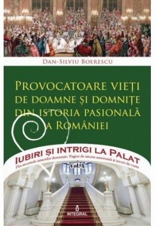 Iubiri si intrigi la Palat, Volumul X - Provocatoare vieti de doamne si domnite din istoria pasionala a Romaniei