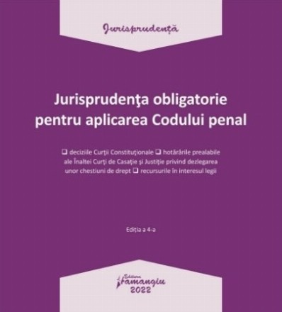 Jurisprudenţa obligatorie pentru aplicarea Codului penal : deciziile Curţii Constituţionale, hotărârile prealabile ale Înaltei Curţi de Casaţie şi Justiţie privind dezlegarea unor chestiuni de drept, recursurile în interesul legii