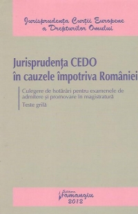 Jurisprudenta CEDO in cauzele impotriva Romaniei - Culegere de hotarari pentru examenele de admitere si promovare in magistratura. Teste grila