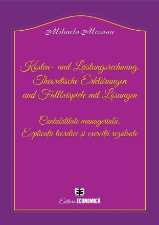 Kosten- und Leistungsrechnung. Theoretische Erklarungen und Fallbeispiele mit Losungen. Contabilitate manageriala. Explicatii teoretice si exercitii rezolvate