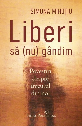 Liberi să (nu) gândim : povestiri despre trecutul din noi