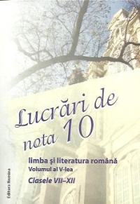 Lucrari de nota 10 - Limba si literatura romana, Volumul al V-lea - Clasele VII-XII