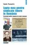 Lupta mea pentru sindicate libere in Romania. Terorismul politic organizat de statul comunist