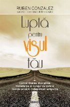 Lupta pentru visul tau. Concentrarea, disciplina, increderea si curajul de care ai nevoie ca sa iti indeplines