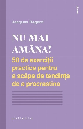 Nu mai amâna! : 50 de exerciţii practice pentru a scăpa de tendinţa de a procrastina