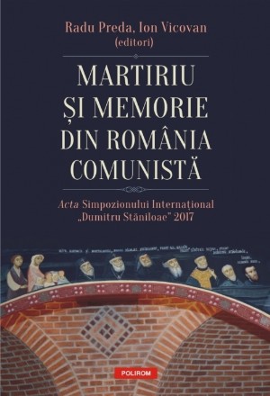 Martiriu și memorie din România comunistă. Acta Simpozionului Internațional „Dumitru Stăniloae” 2017