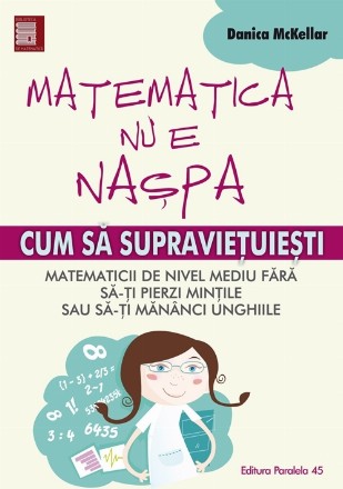 MATEMATICA NU E NASPA. CUM SA SUPRAVIETUIESTI MATEMATICII DE NIVEL MEDIU FARA SA-TI PIERZI MINTILE SAU SA-TI MANANCI UNGHIILE