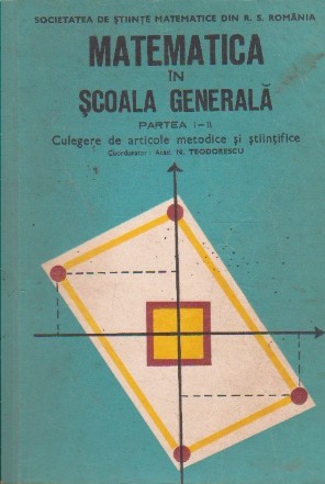 Matematica in Scoala Generala, Partea I-II Culegere de articole metodice si stiintifice