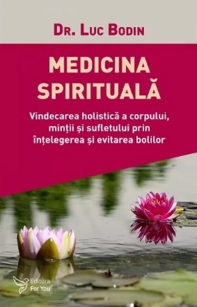 Medicina spirituala. Vindecarea holistica a corpului, mintii si sufletului prin intelegerea si evitarea bolilor