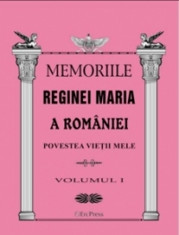 MEMORIILE REGINEI MARIA A ROMANIEI. Povestea vietii mele, Volumul I