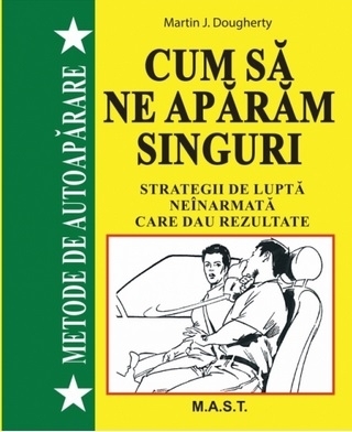 Metode de autoapărare : cum să ne apărăm singuri,strategii de luptă neînarmată care dau rezultate