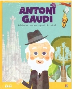 Micii mei eroi. Antoni Gaudi. Arhitectul care s-a inspirat din natura