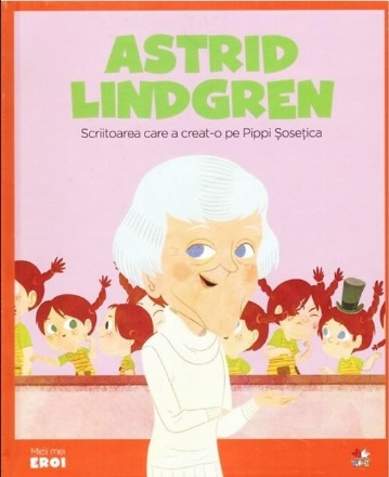 Micii mei eroi. Astrid Lindgren - Scriitoarea care a creat-o pe Pippi Sosetica