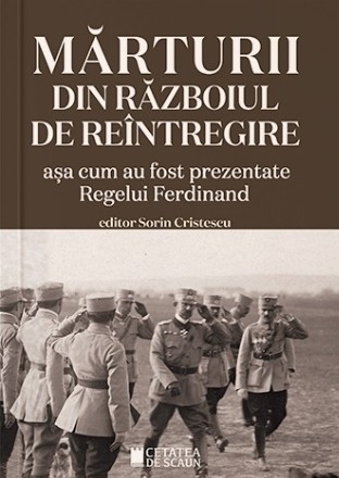 Mărturii din războiul de întregire : aşa cum au fost prezentate Regelui Ferdinand