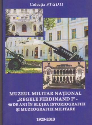 Muzeul Militar National Regele Ferdinand I - 90 de ani in slujba istoriografiei si muzeografiei militare