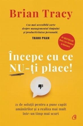 Începe cu ce nu-ţi place : 21 de soluţii pentru a pune capăt amânărilor şi a realiza mai mult într-un timp mai scurt