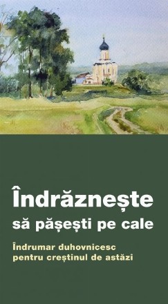 Îndrăzneşte să păşeşti pe cale : îndrumar duhovnicesc pentru creştinul de astăzi