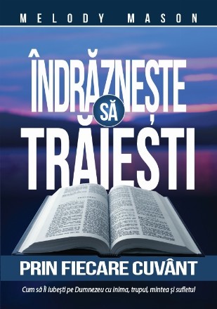 Îndrăzneşte să trăieşti prin fiecare cuvânt : cum să Îl iubeşti pe Dumnezeu cu inima, trupul, mintea şi sufletul