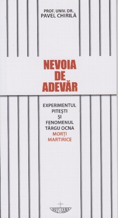 Nevoia de adevăr : experimentul Piteşti şi fenomenul Târgu Ocna,morţi martirice