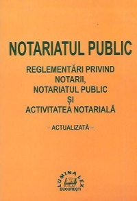 Notariatul public. Reglementarile privind notarii, notariatul public si activitatea notariala, actualizata