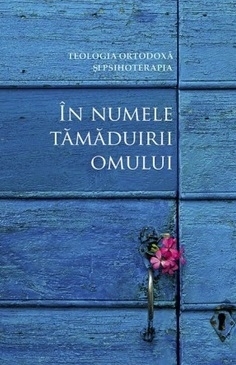 In numele tamaduirii omului. Teologia ortodoxa si psihoterapia. Convergente si divergente