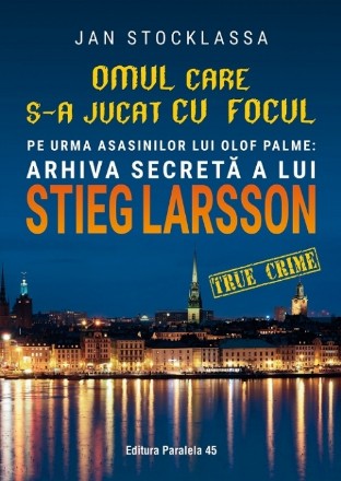 Omul care s-a jucat cu focul. Pe urmele asasinilor lui Olof Palme: Arhiva secretă a lui STIEG LARSSON