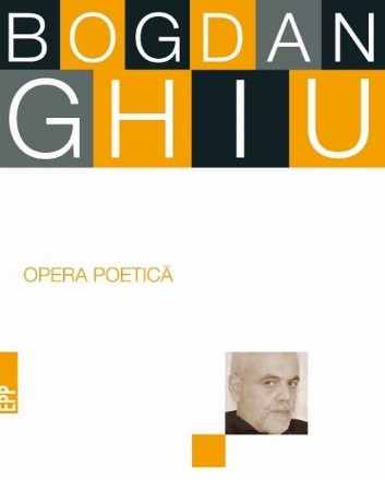 Opera poetica. Bogdan Ghiu