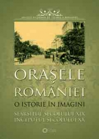 Orasele Romaniei. O istorie in imagini. Sfarsitul secolului XIX inceputul secolului XX