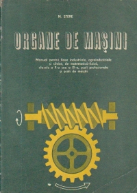 Organe de masini - Manual pentru licee industriale, agroindustriale si silvice, de matematica-fizica, clasele a X-a si a XI-a, scoli profesionale si scoli de maistri