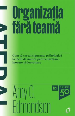 Organizaţia fără teamă : cum să creezi siguranţa psihologică la locul de muncă pentru învăţare, inovare şi dezvoltare