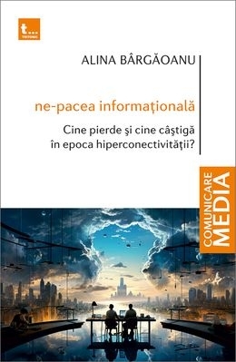 Ne-pacea informaţională : cine pierde şi cine câştigă în epoca hiperconectivităţii?