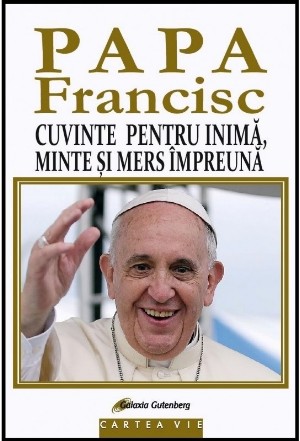 PAPA FRANCISC. Cuvinte pentru inima, minte si mers impreuna