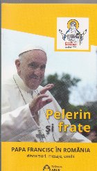 Pelerin si frate. Papa Francisc in Romania. Discursuri, mesaje, omilii