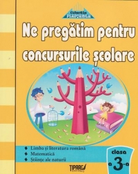 Ne pregatim pentru concursurile scolare - Clasa a III-a. Teste grila - Limba si literatura romana, Matematica, Stiinte ale naturii