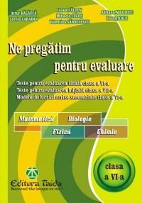 Ne pregatim pentru evaluare, clasa a VI-a - Matematica. Biologie, Fizica. Chimie