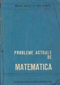 Probleme actuale de matematica - Conferinte tinite la cursurile de vara pentru profesorii de matematica la Sacele si Cimpulung Noldovenesc 1964