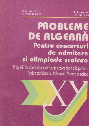 Probleme de algebra pentru concursuri de admitere si olimpiade scolare. Progresii. Inductia matematica. Functia exponentiala si logaritmica. Analiza combinatorie. Polinoame. Numere complexe