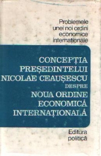 Problemele unei noi ordini economice internationale - Conceptia presedintelui Nicolae Ceausescu despre Noua Ordine Economica Internationala