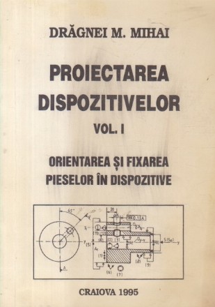 Proiectarea dispozitivelor, Volumul I - Orientarea si fixarea pieselor in dispozitive