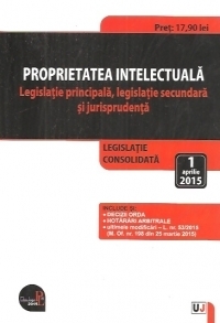 Proprietatea intelectuala. Legislatie principala, legislatie secundara si jurisprudenta. Legislatie consolidata: 1 aprilie 2015