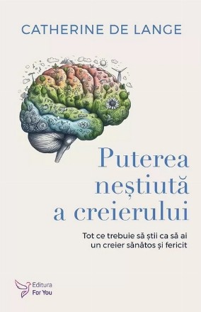 Puterea neştiută a creierului : tot ce trebuie să ştii ca să ai un creier sănătos şi fericit