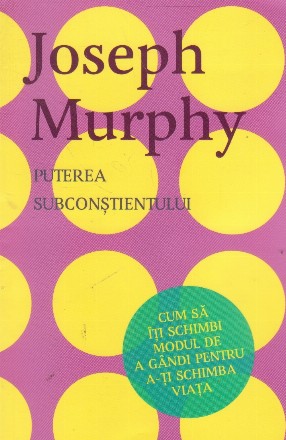 Puterea subconstientului. Cum sa iti schimbi modul de  a gandi pentru a-ti schimba viata