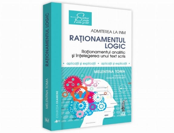 Rationamentul logic. Admiterea la INM. Editia a III-a, revazuta si adaugita. Rationament analitic, rationament logic si intelegerea unui text scris, aplicatii si explicatii