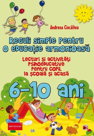 REGULI SIMPLE PENTRU O EDUCATIE ARMONIOASA. LECTURI SI ACTIVITATI PSIHOEDUCATIVE PENTRU COPII, LA SCOALA SI ACASA. 6-10 ANI