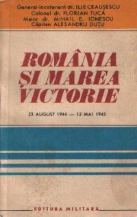 Romania si marea victorie - O contributie de seama la infrangerea fascismului - 23 august 1944-12 mai 1945