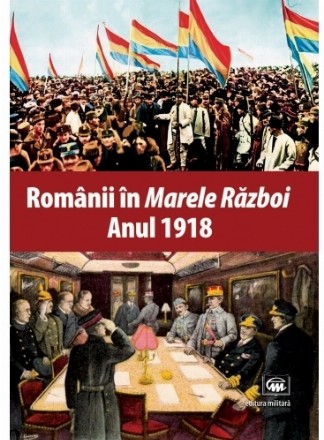 Romanii in Marele Razboi. Anul 1918: documente, impresii, marturii